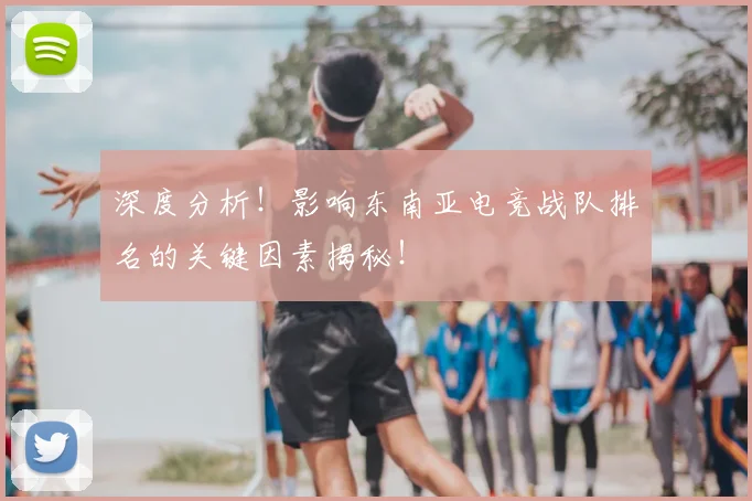 深度分析！影响东南亚电竞战队排名的关键因素揭秘！