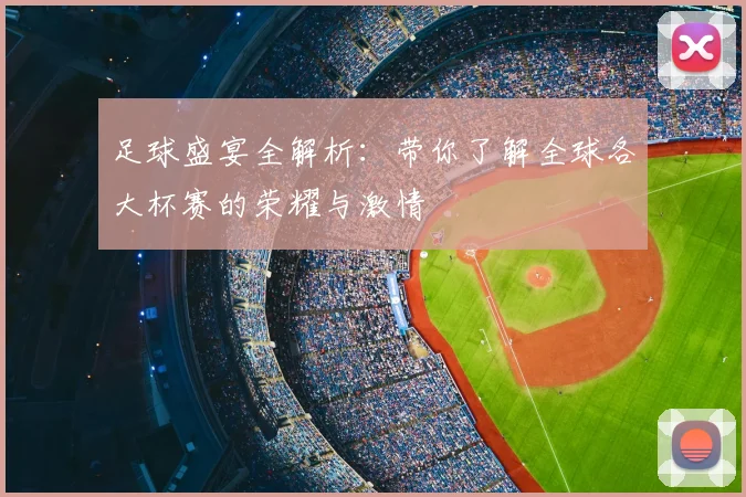 足球盛宴全解析：带你了解全球各大杯赛的荣耀与激情