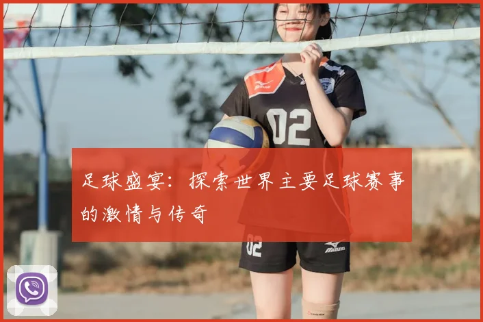 足球盛宴：探索世界主要足球赛事的激情与传奇