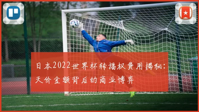 日本2022世界杯转播权费用揭秘：天价金额背后的商业博弈