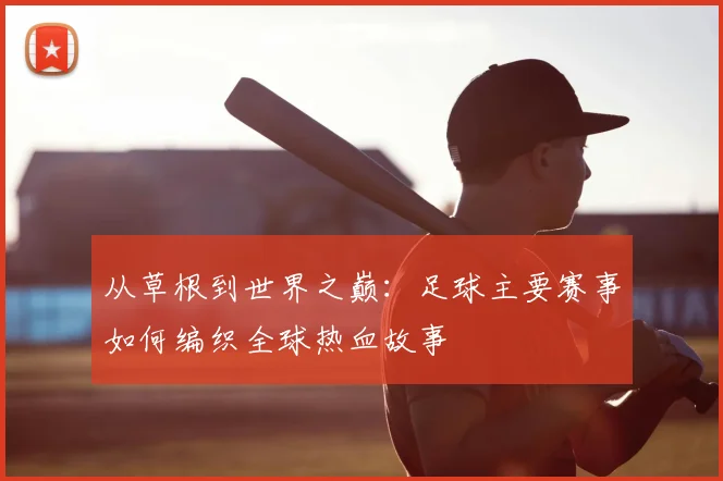 从草根到世界之巅：足球主要赛事如何编织全球热血故事