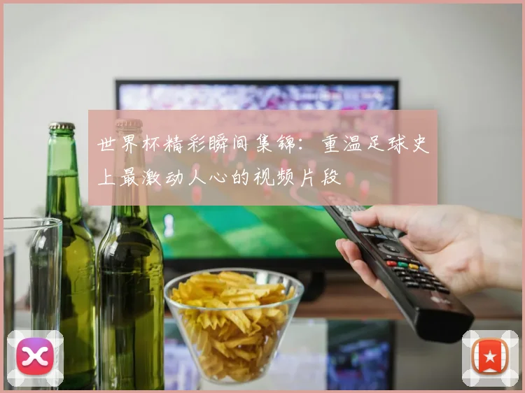 世界杯精彩瞬间集锦：重温足球史上最激动人心的视频片段