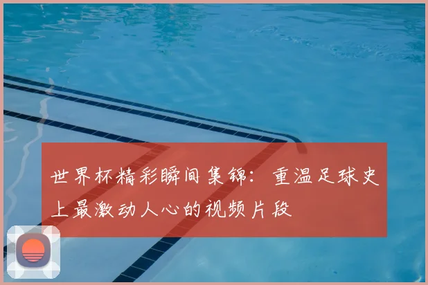 世界杯精彩瞬间集锦：重温足球史上最激动人心的视频片段