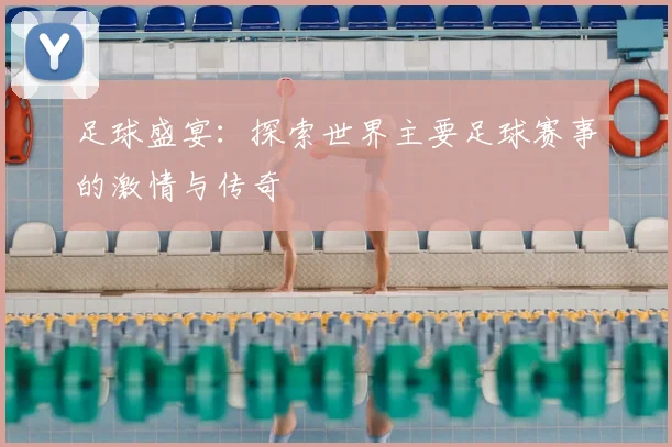 足球盛宴：探索世界主要足球赛事的激情与传奇