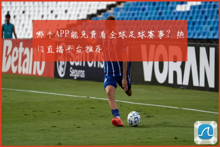 哪个APP能免费看全球足球赛事？热门直播平台推荐