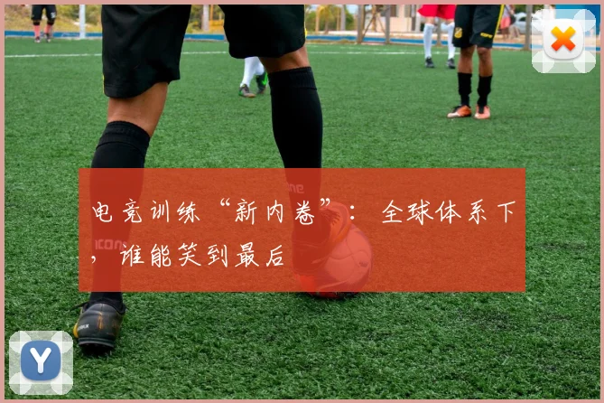 电竞训练“新内卷”：全球体系下，谁能笑到最后