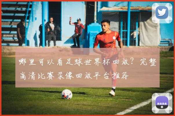 哪里可以看足球世界杯回放？完整高清比赛录像回放平台推荐
