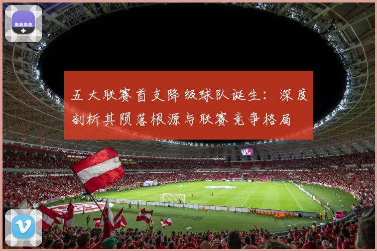 五大联赛首支降级球队诞生：深度剖析其陨落根源与联赛竞争格局