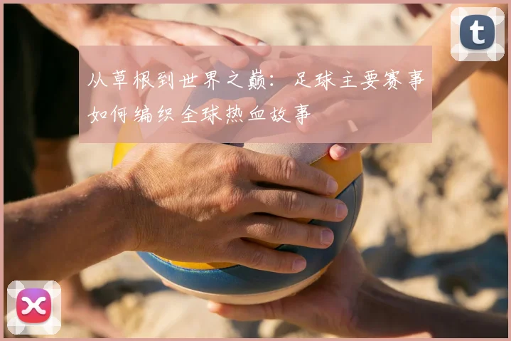 从草根到世界之巅：足球主要赛事如何编织全球热血故事