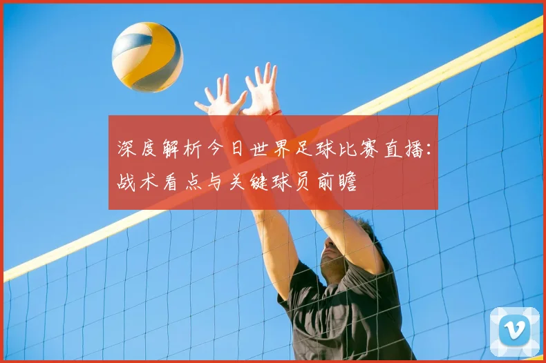 深度解析今日世界足球比赛直播：战术看点与关键球员前瞻
