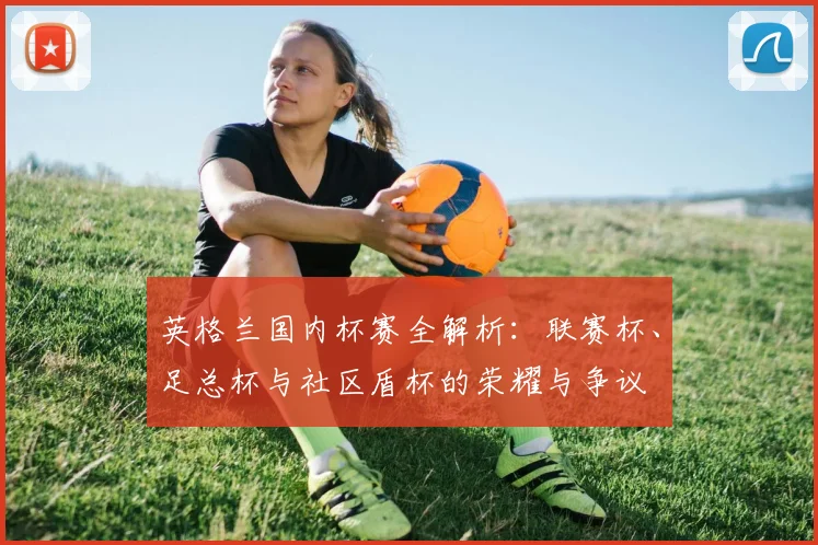 英格兰国内杯赛全解析:联赛杯、足总杯与社区盾杯的荣耀与争议