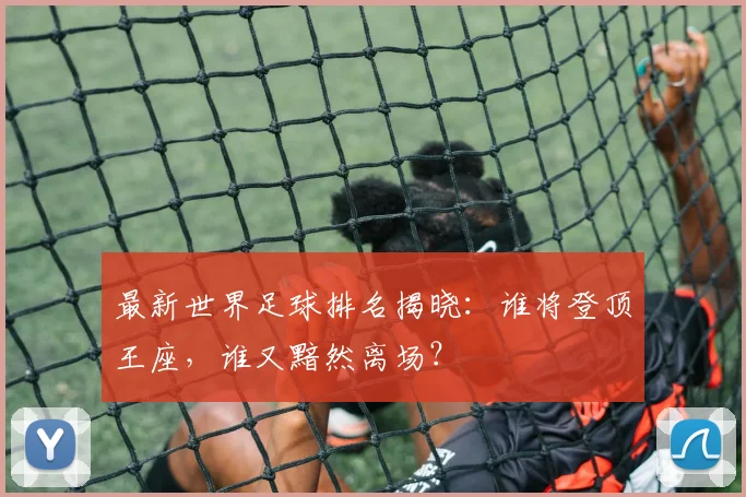 最新世界足球排名揭晓:谁将登顶王座,谁又黯然离场?