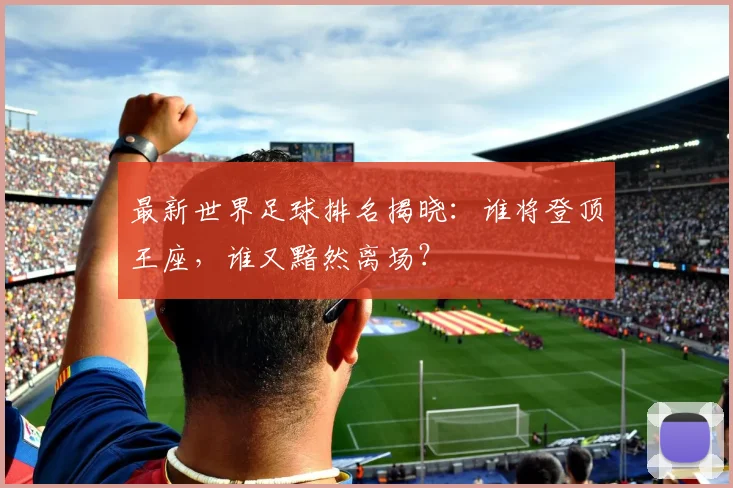 最新世界足球排名揭晓：谁将登顶王座，谁又黯然离场？